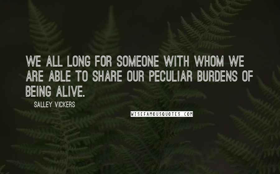 Salley Vickers Quotes: We all long for someone with whom we are able to share our peculiar burdens of being alive.