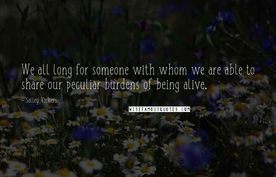 Salley Vickers Quotes: We all long for someone with whom we are able to share our peculiar burdens of being alive.