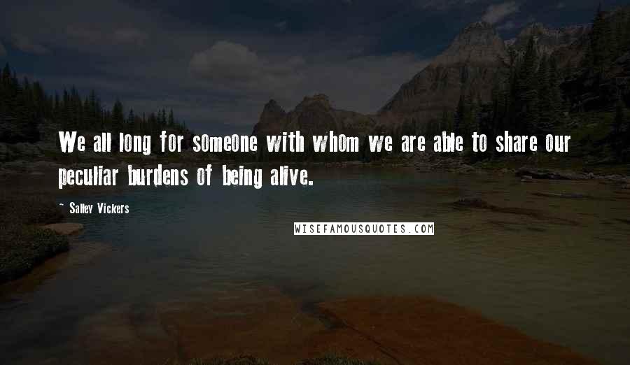 Salley Vickers Quotes: We all long for someone with whom we are able to share our peculiar burdens of being alive.