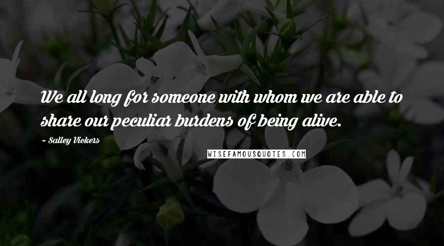 Salley Vickers Quotes: We all long for someone with whom we are able to share our peculiar burdens of being alive.