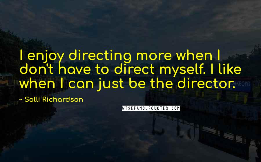 Salli Richardson Quotes: I enjoy directing more when I don't have to direct myself. I like when I can just be the director.