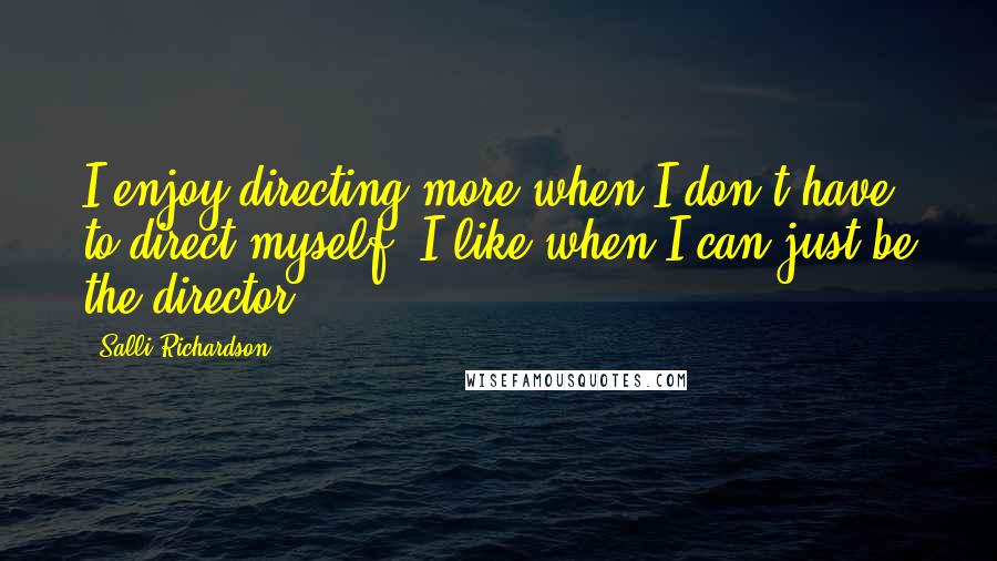 Salli Richardson Quotes: I enjoy directing more when I don't have to direct myself. I like when I can just be the director.