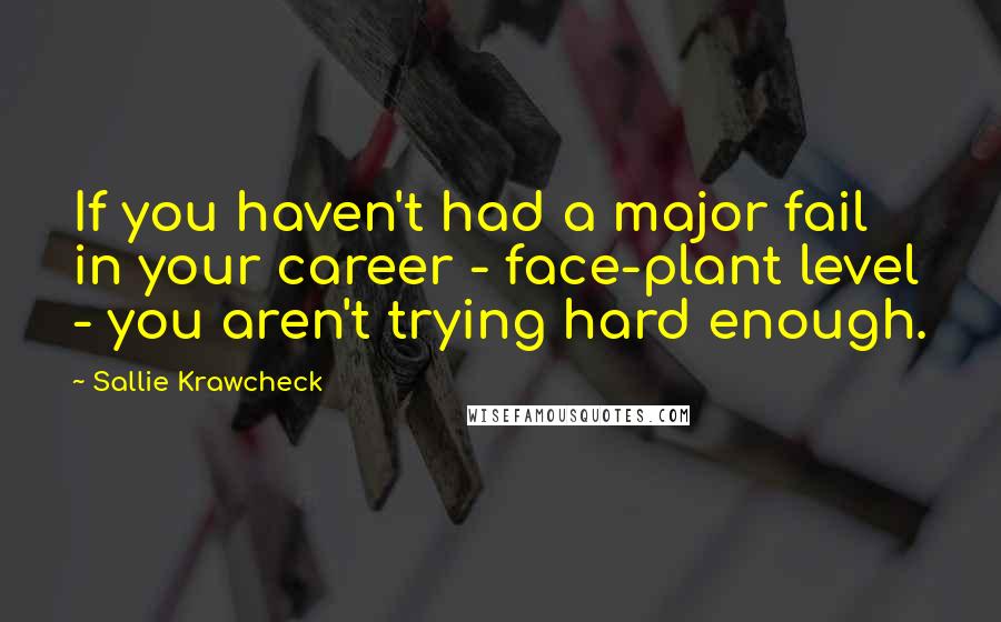 Sallie Krawcheck Quotes: If you haven't had a major fail in your career - face-plant level - you aren't trying hard enough.