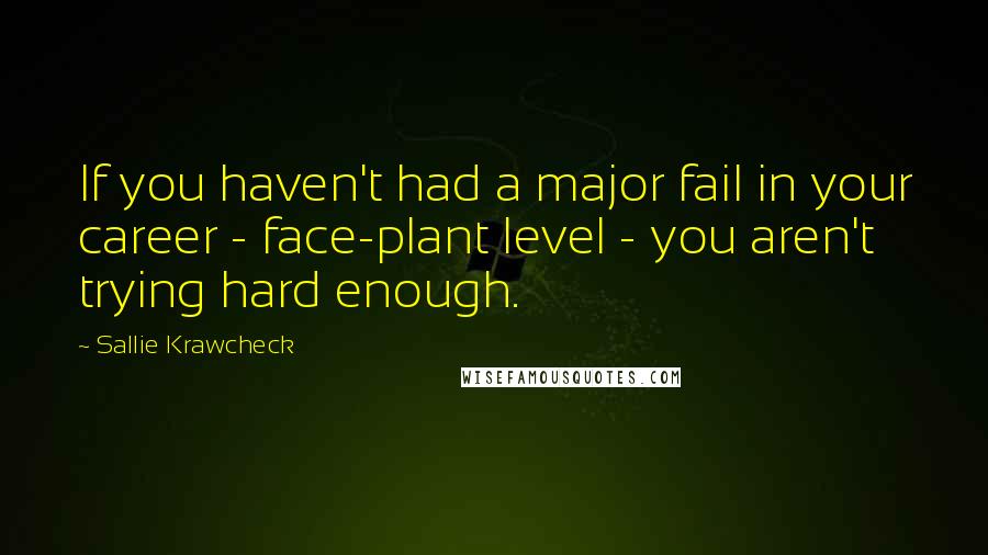 Sallie Krawcheck Quotes: If you haven't had a major fail in your career - face-plant level - you aren't trying hard enough.