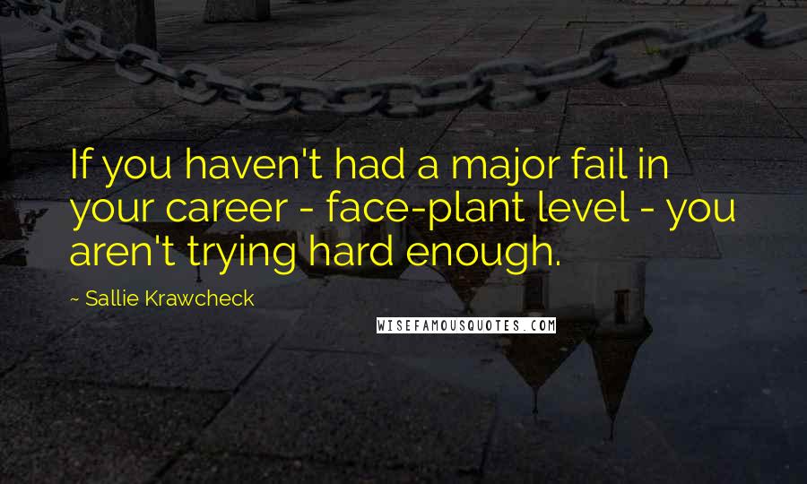 Sallie Krawcheck Quotes: If you haven't had a major fail in your career - face-plant level - you aren't trying hard enough.