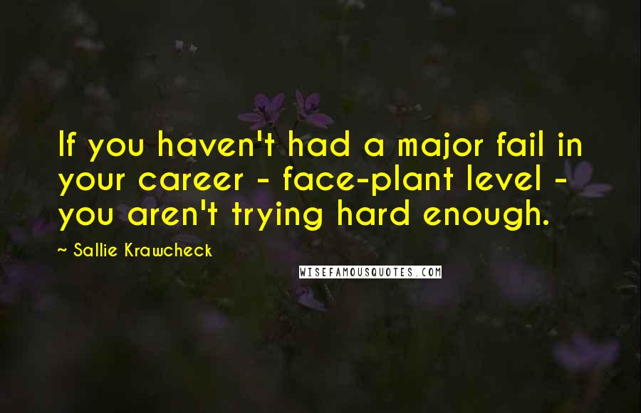 Sallie Krawcheck Quotes: If you haven't had a major fail in your career - face-plant level - you aren't trying hard enough.