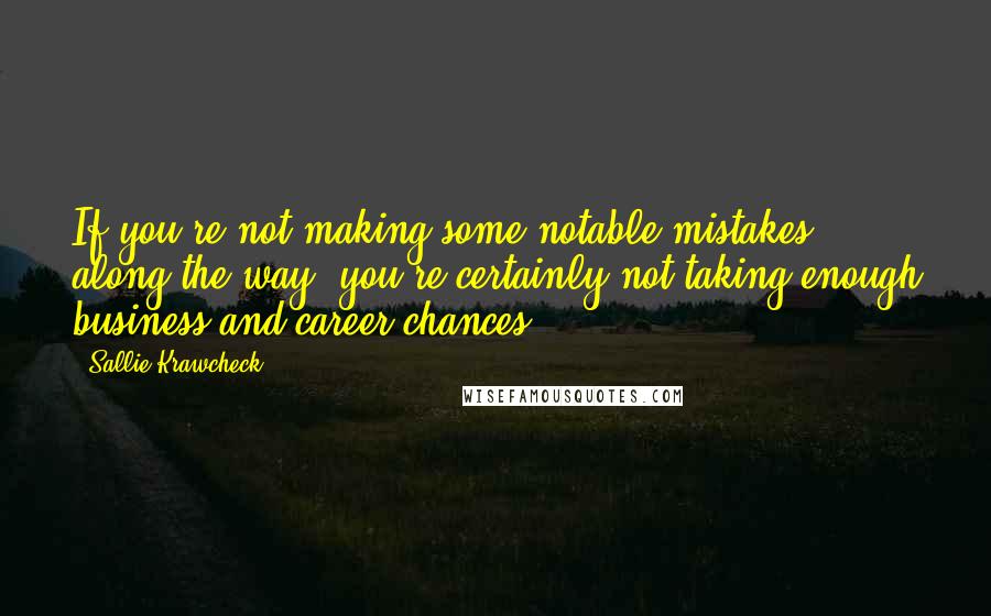 Sallie Krawcheck Quotes: If you're not making some notable mistakes along the way, you're certainly not taking enough business and career chances.