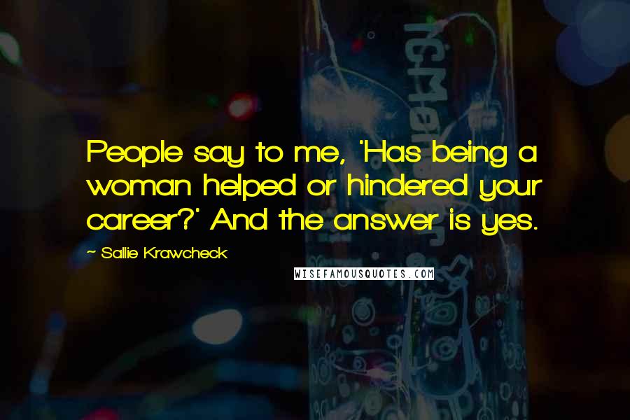 Sallie Krawcheck Quotes: People say to me, 'Has being a woman helped or hindered your career?' And the answer is yes.