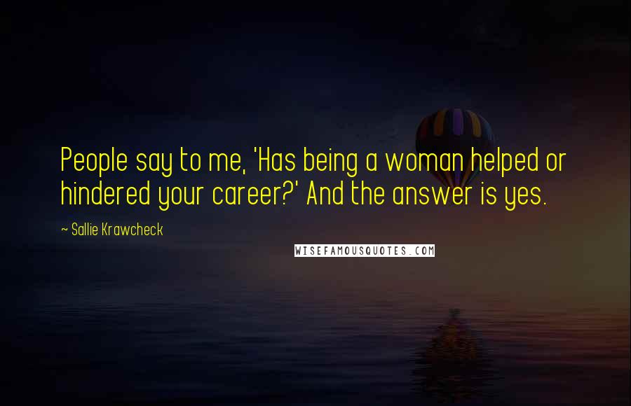 Sallie Krawcheck Quotes: People say to me, 'Has being a woman helped or hindered your career?' And the answer is yes.