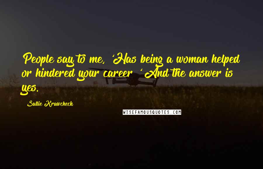 Sallie Krawcheck Quotes: People say to me, 'Has being a woman helped or hindered your career?' And the answer is yes.