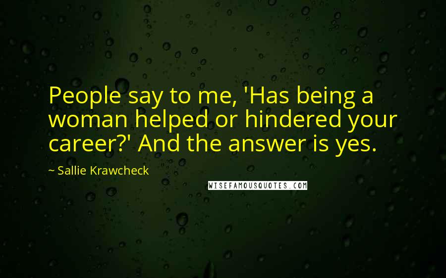 Sallie Krawcheck Quotes: People say to me, 'Has being a woman helped or hindered your career?' And the answer is yes.