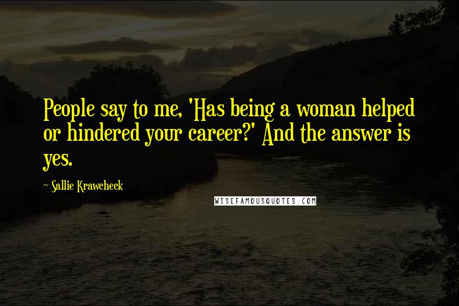 Sallie Krawcheck Quotes: People say to me, 'Has being a woman helped or hindered your career?' And the answer is yes.