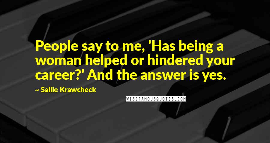 Sallie Krawcheck Quotes: People say to me, 'Has being a woman helped or hindered your career?' And the answer is yes.