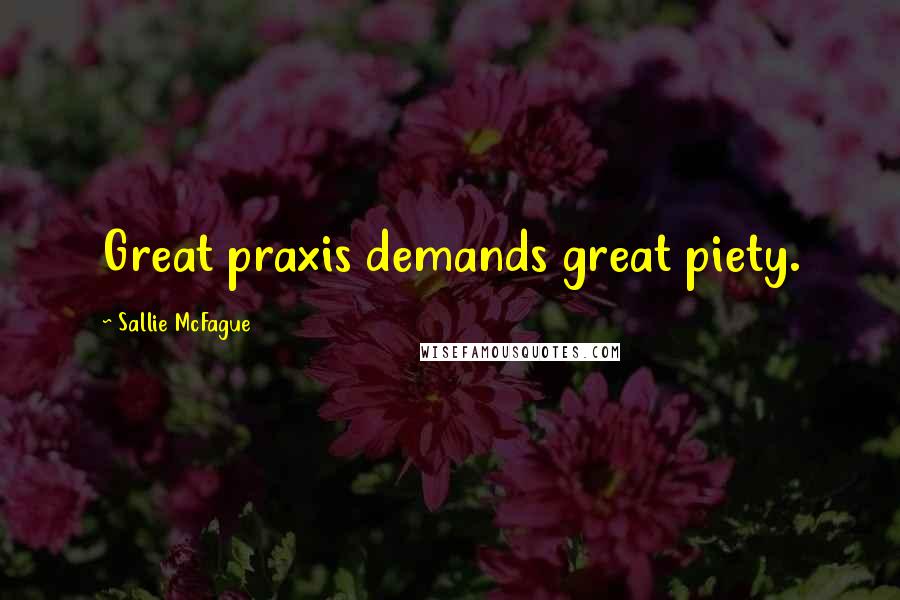 Sallie McFague Quotes: Great praxis demands great piety.