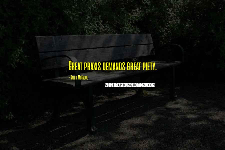 Sallie McFague Quotes: Great praxis demands great piety.