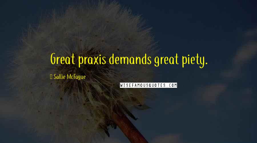 Sallie McFague Quotes: Great praxis demands great piety.