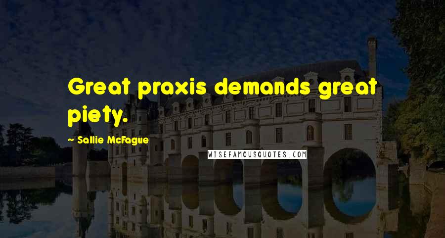 Sallie McFague Quotes: Great praxis demands great piety.