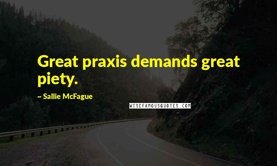 Sallie McFague Quotes: Great praxis demands great piety.