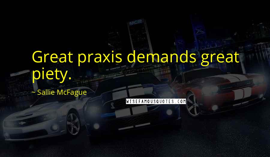 Sallie McFague Quotes: Great praxis demands great piety.