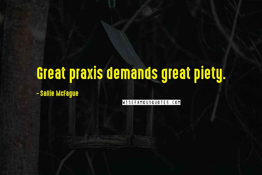 Sallie McFague Quotes: Great praxis demands great piety.