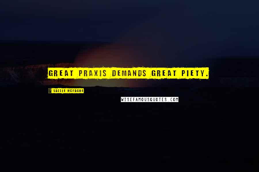 Sallie McFague Quotes: Great praxis demands great piety.