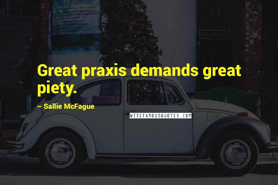 Sallie McFague Quotes: Great praxis demands great piety.