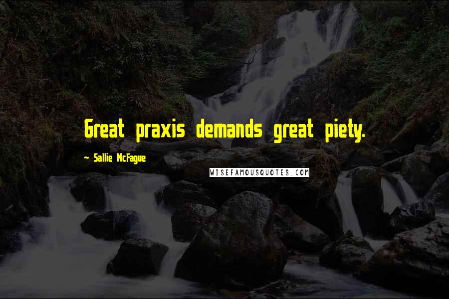 Sallie McFague Quotes: Great praxis demands great piety.