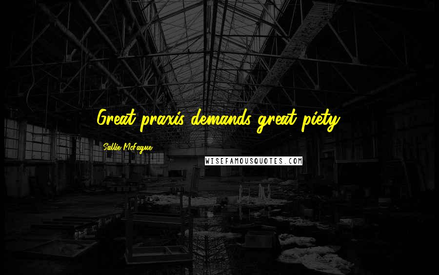 Sallie McFague Quotes: Great praxis demands great piety.
