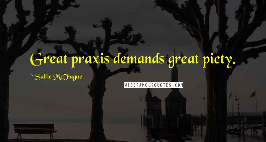 Sallie McFague Quotes: Great praxis demands great piety.