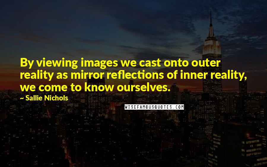 Sallie Nichols Quotes: By viewing images we cast onto outer reality as mirror reflections of inner reality, we come to know ourselves.
