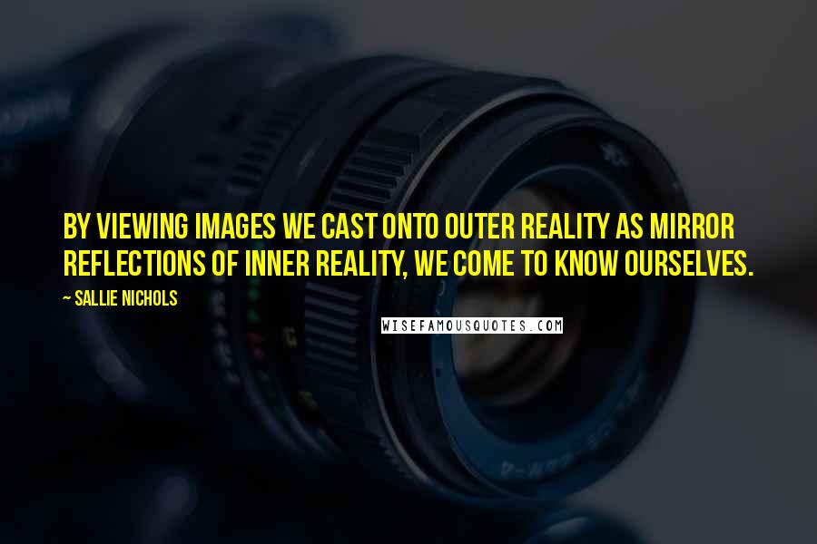 Sallie Nichols Quotes: By viewing images we cast onto outer reality as mirror reflections of inner reality, we come to know ourselves.