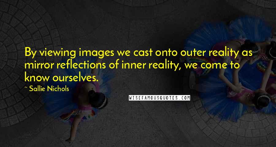 Sallie Nichols Quotes: By viewing images we cast onto outer reality as mirror reflections of inner reality, we come to know ourselves.