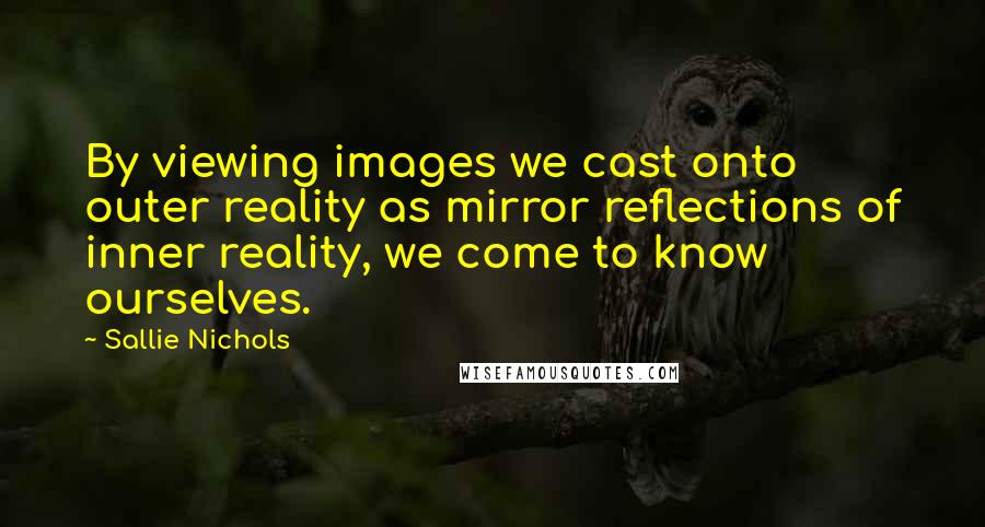 Sallie Nichols Quotes: By viewing images we cast onto outer reality as mirror reflections of inner reality, we come to know ourselves.