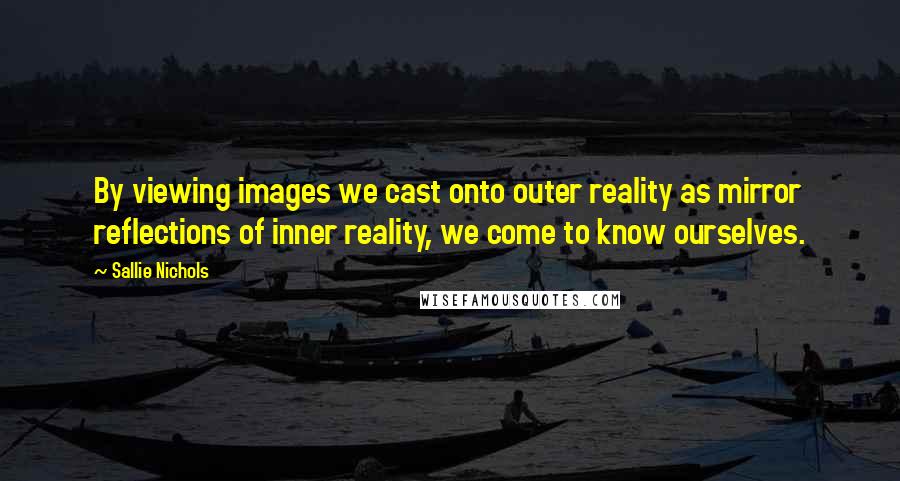 Sallie Nichols Quotes: By viewing images we cast onto outer reality as mirror reflections of inner reality, we come to know ourselves.