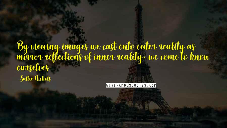 Sallie Nichols Quotes: By viewing images we cast onto outer reality as mirror reflections of inner reality, we come to know ourselves.