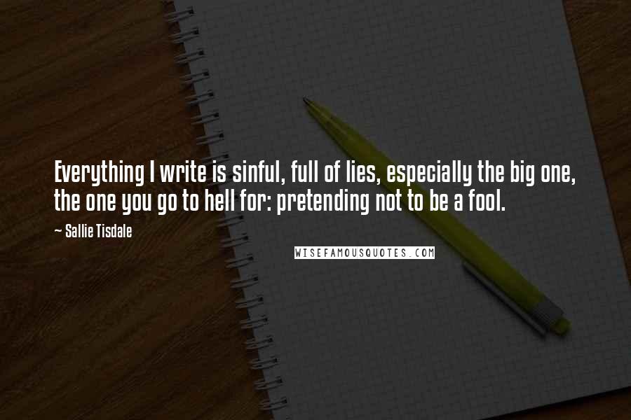Sallie Tisdale Quotes: Everything I write is sinful, full of lies, especially the big one, the one you go to hell for: pretending not to be a fool.