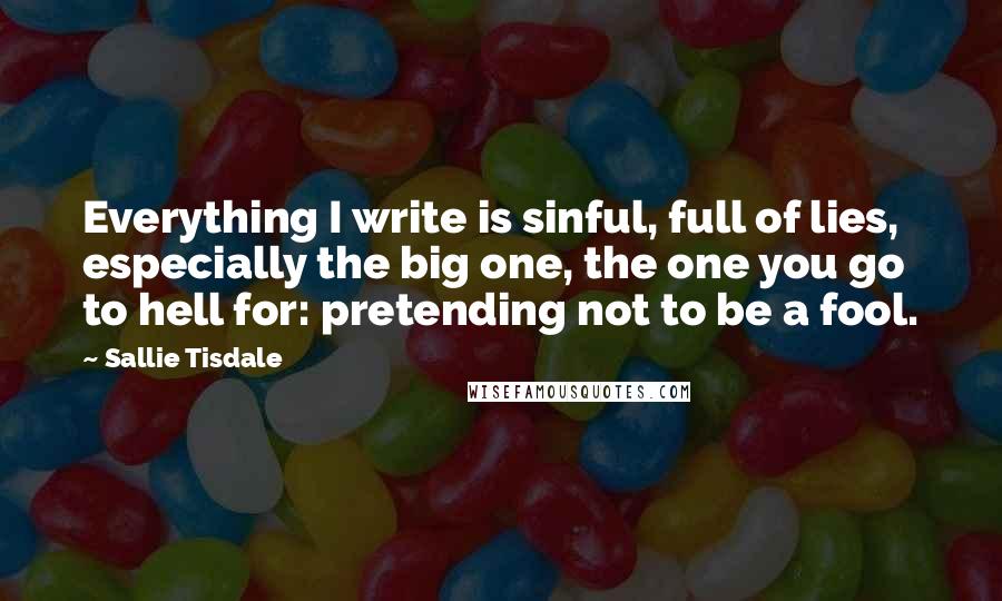 Sallie Tisdale Quotes: Everything I write is sinful, full of lies, especially the big one, the one you go to hell for: pretending not to be a fool.