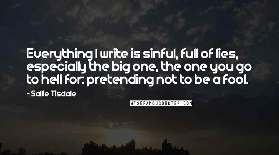 Sallie Tisdale Quotes: Everything I write is sinful, full of lies, especially the big one, the one you go to hell for: pretending not to be a fool.