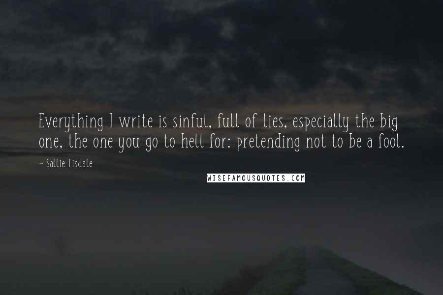 Sallie Tisdale Quotes: Everything I write is sinful, full of lies, especially the big one, the one you go to hell for: pretending not to be a fool.