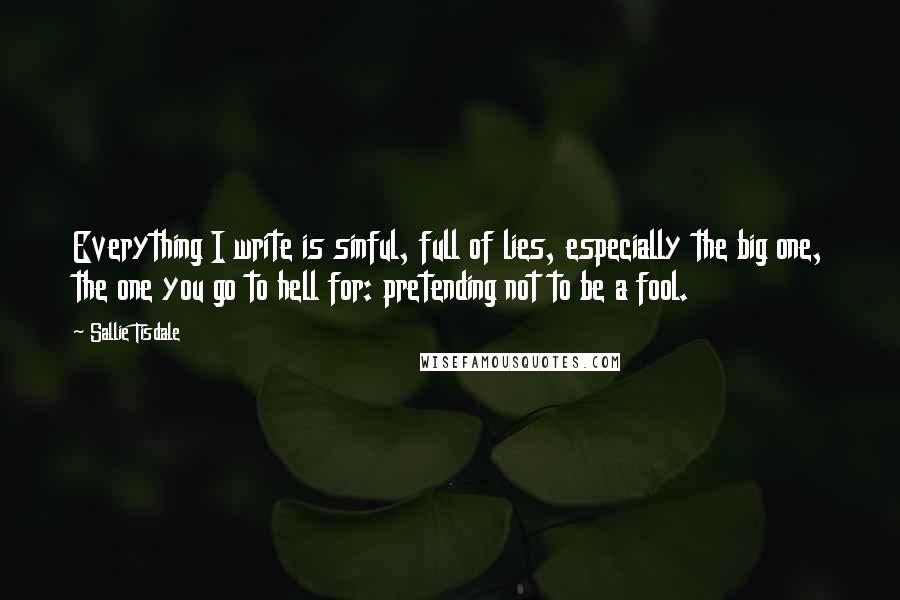 Sallie Tisdale Quotes: Everything I write is sinful, full of lies, especially the big one, the one you go to hell for: pretending not to be a fool.