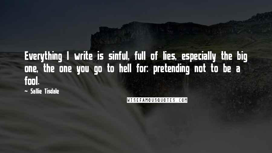 Sallie Tisdale Quotes: Everything I write is sinful, full of lies, especially the big one, the one you go to hell for: pretending not to be a fool.