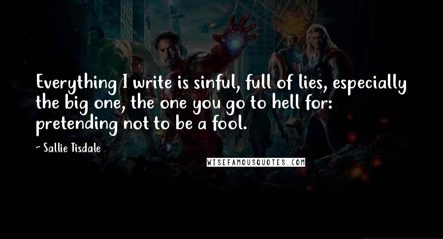 Sallie Tisdale Quotes: Everything I write is sinful, full of lies, especially the big one, the one you go to hell for: pretending not to be a fool.