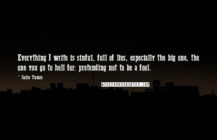 Sallie Tisdale Quotes: Everything I write is sinful, full of lies, especially the big one, the one you go to hell for: pretending not to be a fool.