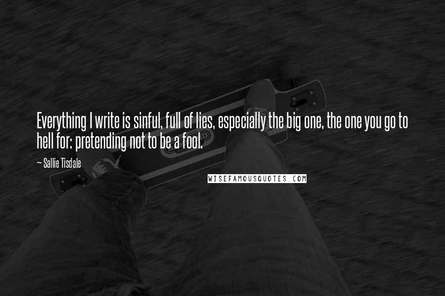 Sallie Tisdale Quotes: Everything I write is sinful, full of lies, especially the big one, the one you go to hell for: pretending not to be a fool.