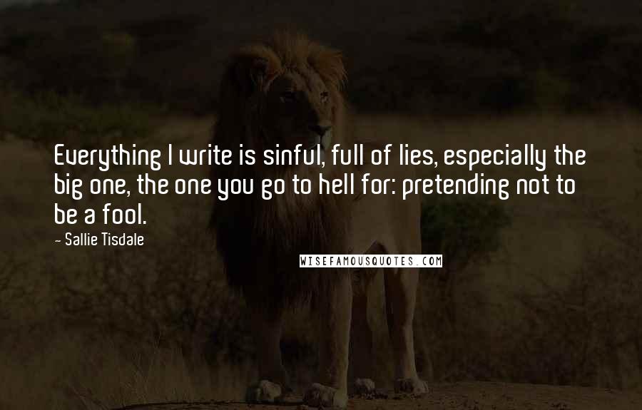 Sallie Tisdale Quotes: Everything I write is sinful, full of lies, especially the big one, the one you go to hell for: pretending not to be a fool.