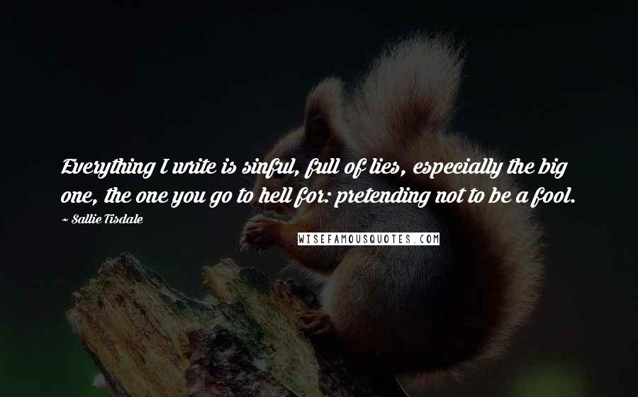 Sallie Tisdale Quotes: Everything I write is sinful, full of lies, especially the big one, the one you go to hell for: pretending not to be a fool.