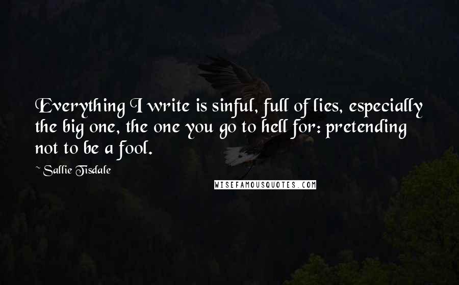 Sallie Tisdale Quotes: Everything I write is sinful, full of lies, especially the big one, the one you go to hell for: pretending not to be a fool.