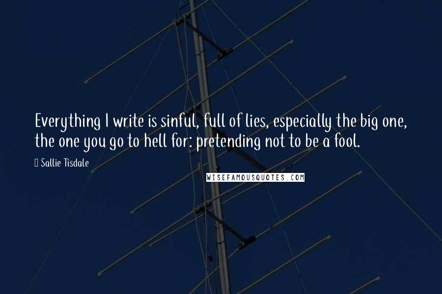 Sallie Tisdale Quotes: Everything I write is sinful, full of lies, especially the big one, the one you go to hell for: pretending not to be a fool.