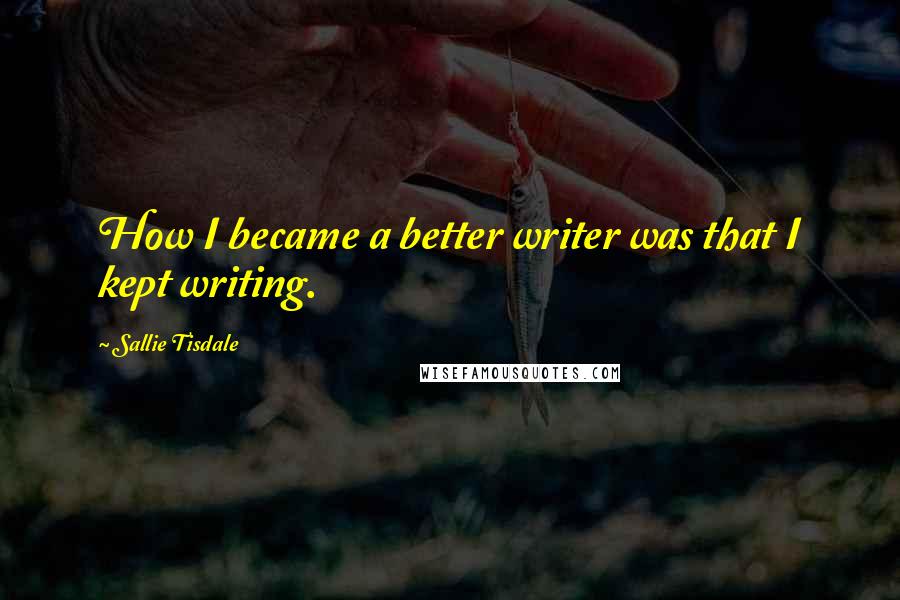 Sallie Tisdale Quotes: How I became a better writer was that I kept writing.
