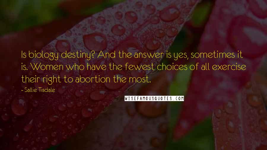 Sallie Tisdale Quotes: Is biology destiny? And the answer is yes, sometimes it is. Women who have the fewest choices of all exercise their right to abortion the most.